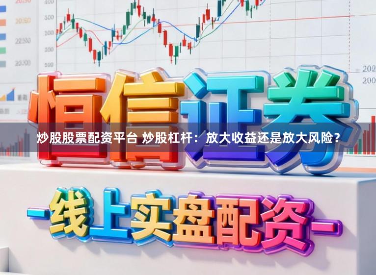炒股股票配资平台 炒股杠杆：放大收益还是放大风险？