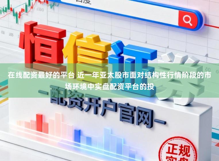 在线配资最好的平台 近一年亚太股市面对结构性行情阶段的市场环境中实盘配资平台的投