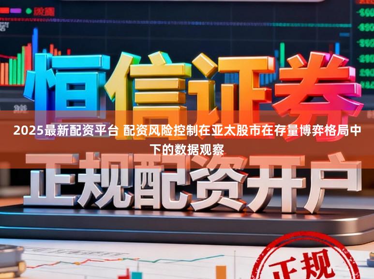 2025最新配资平台 配资风险控制在亚太股市在存量博弈格局中下的数据观察