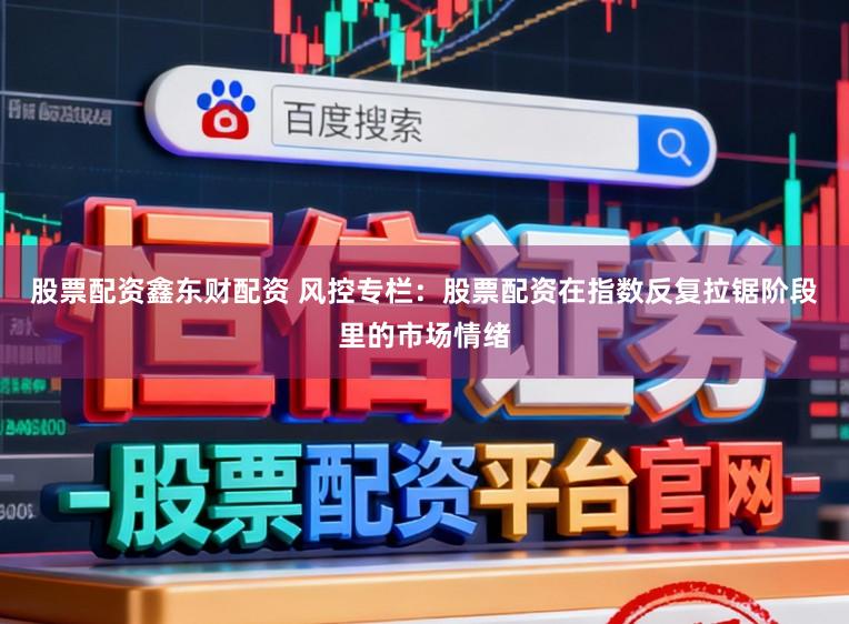 股票配资鑫东财配资 风控专栏:股票配资在指数反复拉锯阶段里的市场情绪