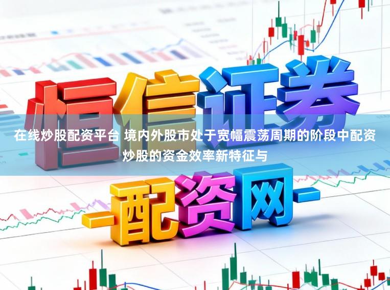 在线炒股配资平台 境内外股市处于宽幅震荡周期的阶段中配资炒股的资金效率新特征与