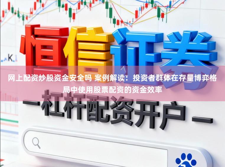 网上配资炒股资金安全吗 案例解读：投资者群体在存量博弈格局中使用股票配资的资金效率