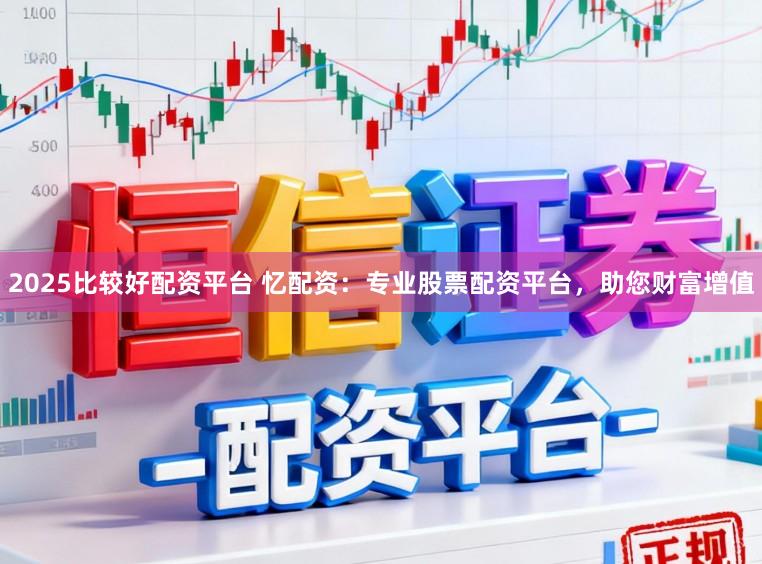 2025比较好配资平台 忆配资:专业股票配资平台,助您财富增值