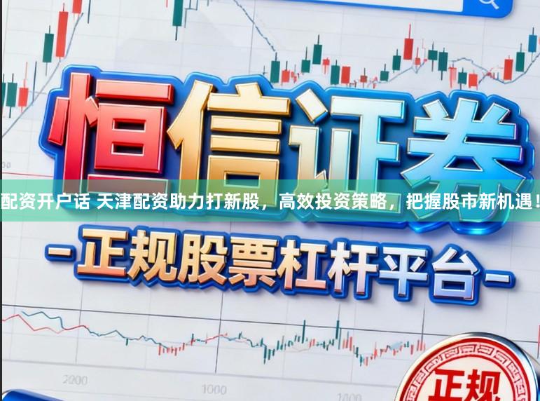 配资开户话 天津配资助力打新股,高效投资策略,把握股市新机遇!