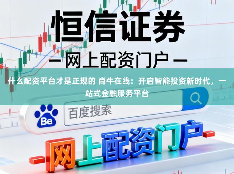 什么配资平台才是正规的 尚牛在线:开启智能投资新时代,一站式金融服务平台