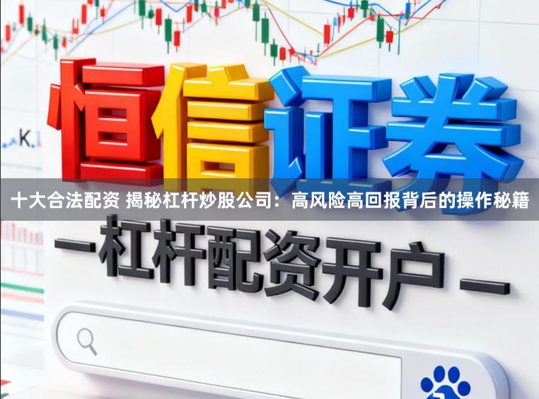十大合法配资 揭秘杠杆炒股公司:高风险高回报背后的操作秘籍