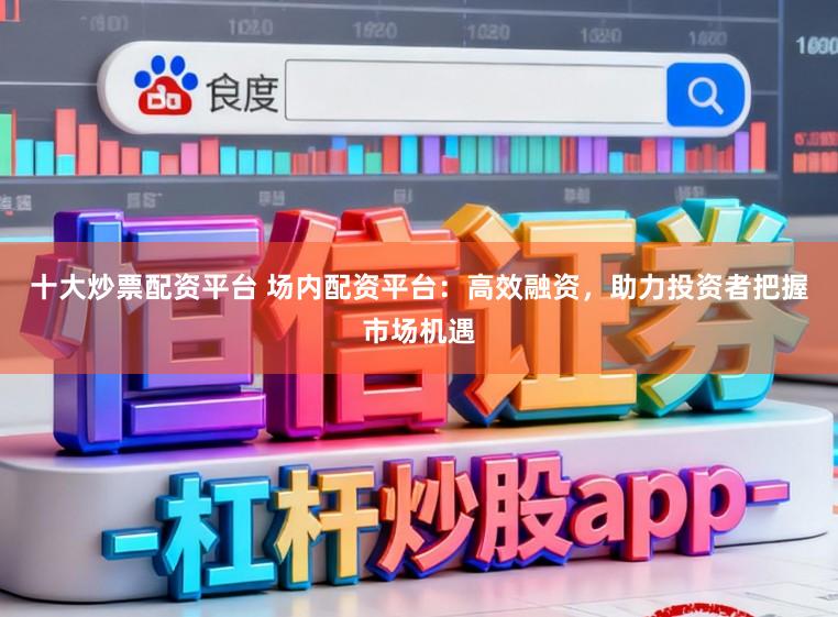 十大炒票配资平台 场内配资平台：高效融资，助力投资者把握市场机遇