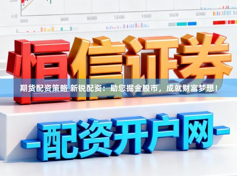 期货配资策略 新锐配资：助您掘金股市，成就财富梦想！