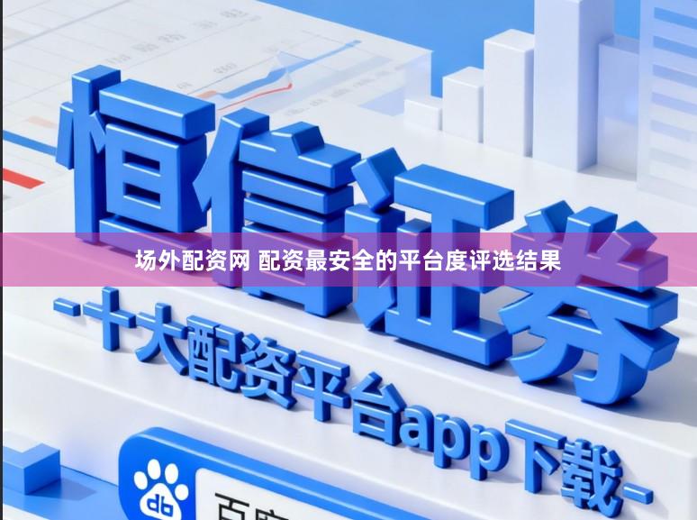 场外配资网 配资最安全的平台度评选结果