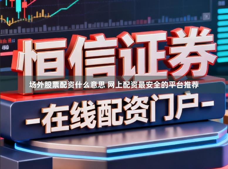 场外股票配资什么意思 网上配资最安全的平台推荐