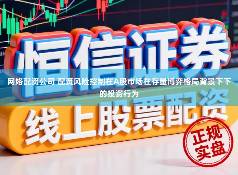 网络配资公司 配资风险控制在A股市场在存量博弈格局背景下下的投资行为