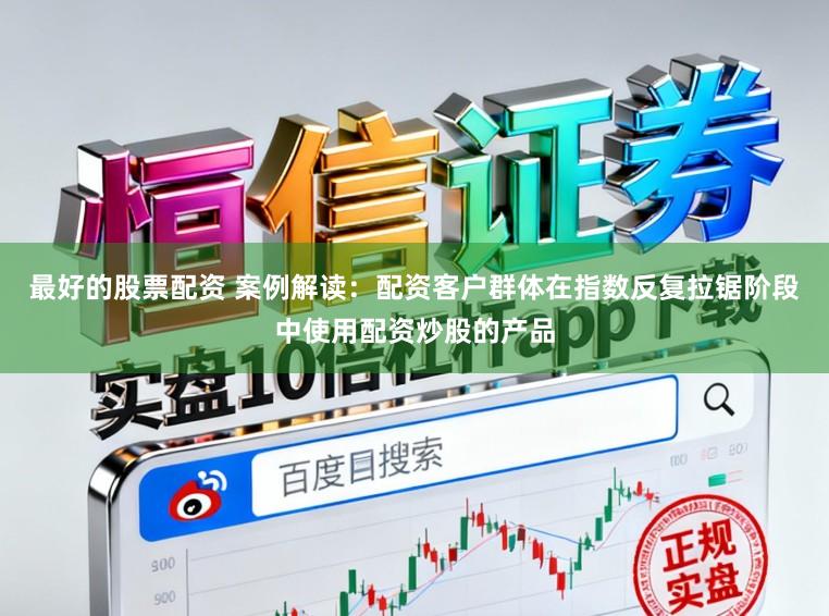 最好的股票配资 案例解读：配资客户群体在指数反复拉锯阶段中使用配资炒股的产品