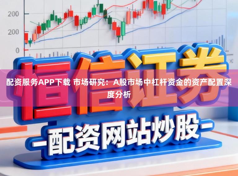 配资服务APP下载 市场研究：A股市场中杠杆资金的资产配置深度分析
