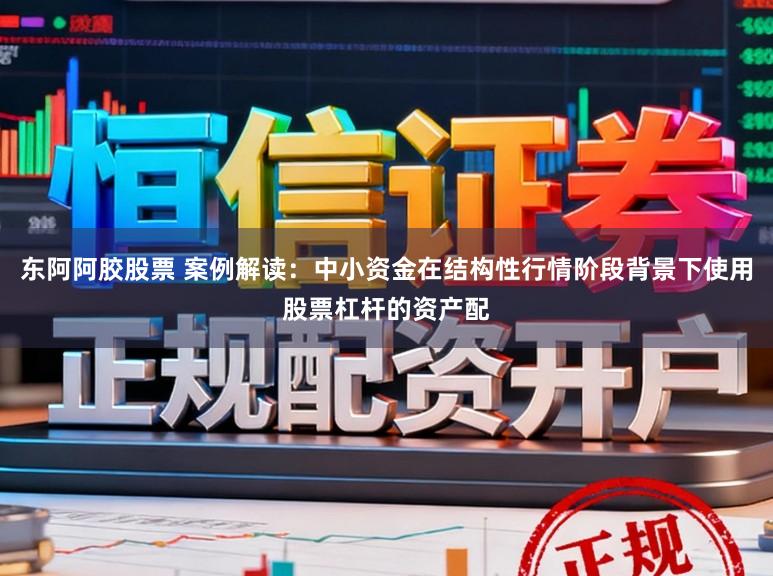 东阿阿胶股票 案例解读：中小资金在结构性行情阶段背景下使用股票杠杆的资产配