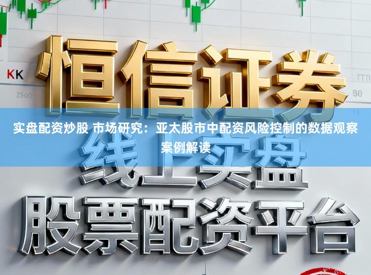 实盘配资炒股 市场研究：亚太股市中配资风险控制的数据观察案例解读
