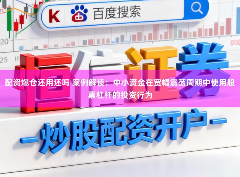 配资爆仓还用还吗 案例解读：中小资金在宽幅震荡周期中使用股票杠杆的投资行为