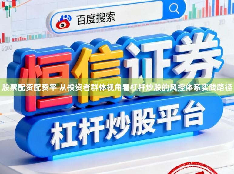 股票配资配资平 从投资者群体视角看杠杆炒股的风控体系实践路径
