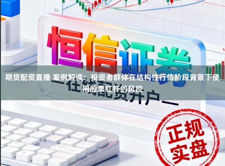 期货配资直播 案例解读：投资者群体在结构性行情阶段背景下使用股票杠杆的风控