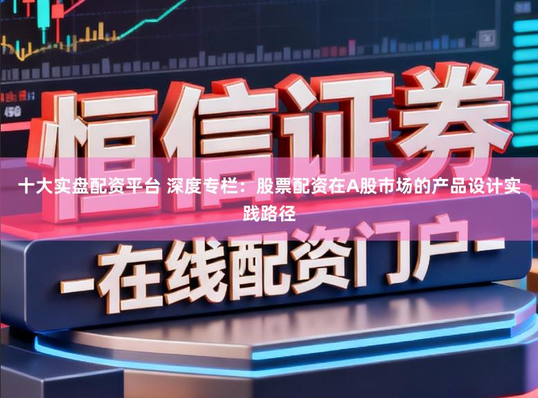 十大实盘配资平台 深度专栏：股票配资在A股市场的产品设计实践路径