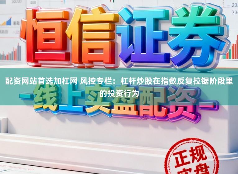 配资网站首选加杠网 风控专栏：杠杆炒股在指数反复拉锯阶段里的投资行为