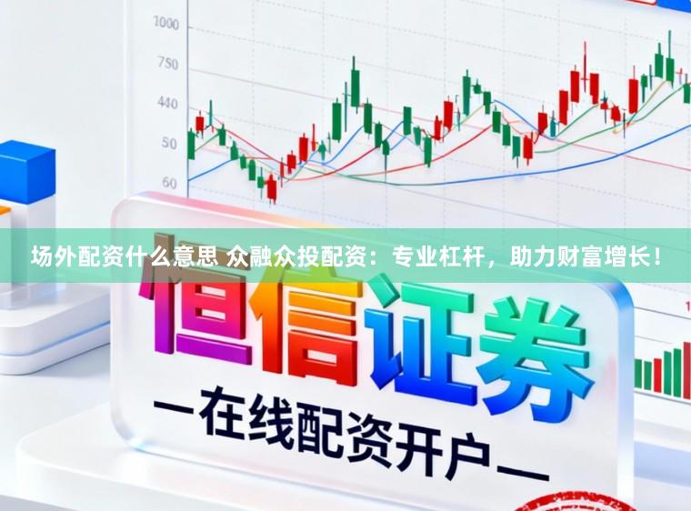 场外配资什么意思 众融众投配资：专业杠杆，助力财富增长！