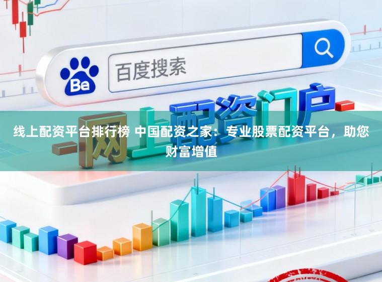 线上配资平台排行榜 中国配资之家：专业股票配资平台，助您财富增值