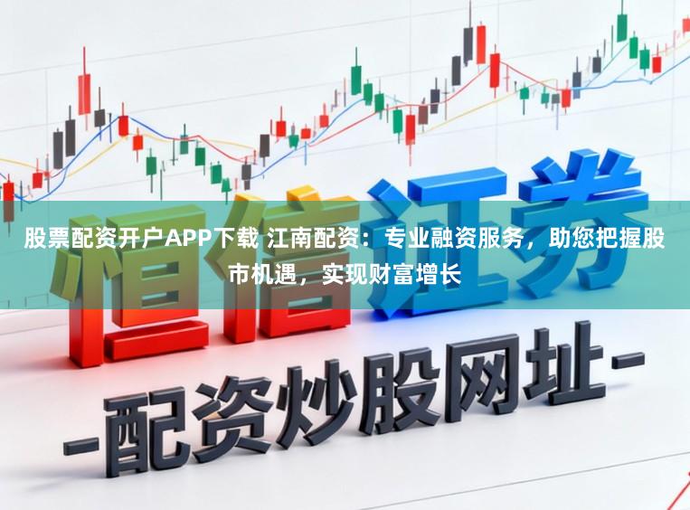 股票配资开户APP下载 江南配资：专业融资服务，助您把握股市机遇，实现财富增长