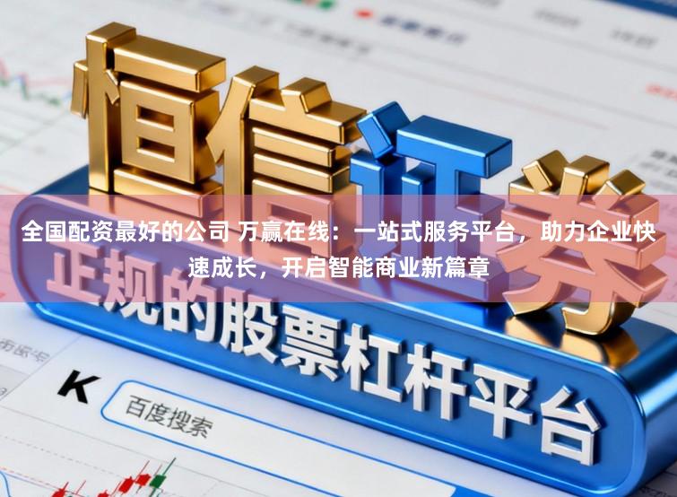 全国配资最好的公司 万赢在线：一站式服务平台，助力企业快速成长，开启智能商业新篇章