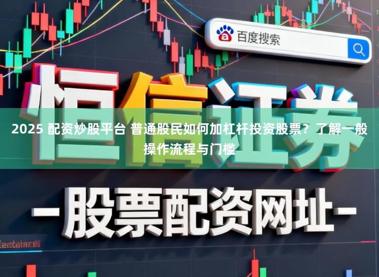 2025 配资炒股平台 普通股民如何加杠杆投资股票？了解一般操作流程与门槛