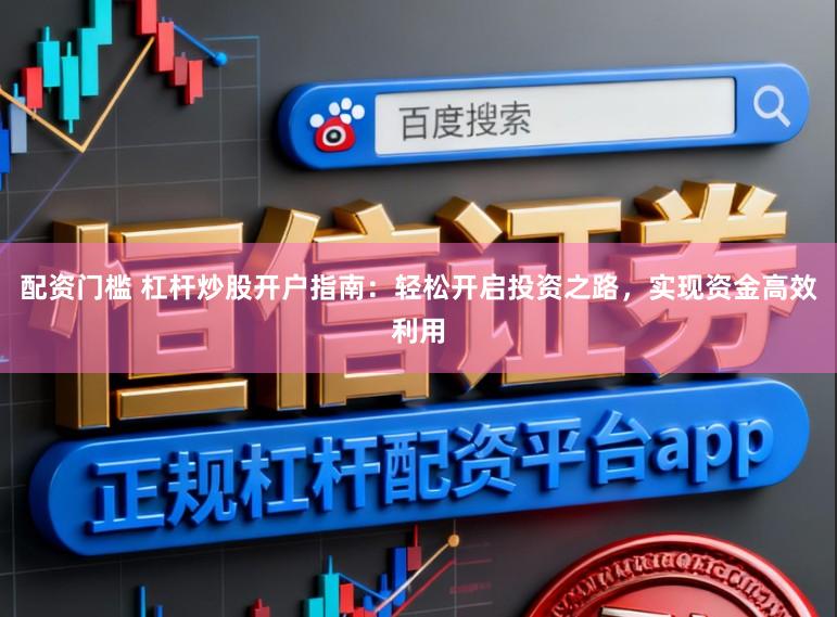 配资门槛 杠杆炒股开户指南：轻松开启投资之路，实现资金高效利用