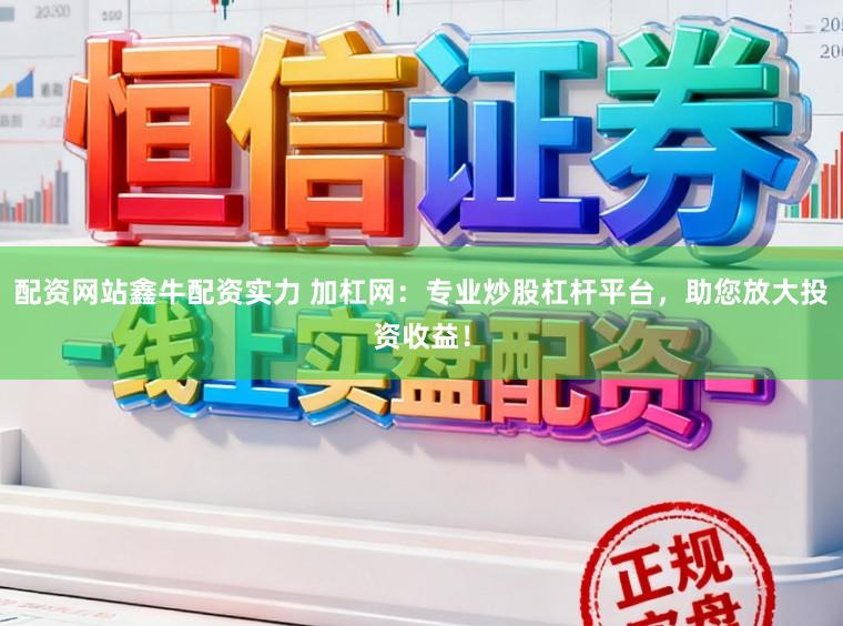 配资网站鑫牛配资实力 加杠网：专业炒股杠杆平台，助您放大投资收益！