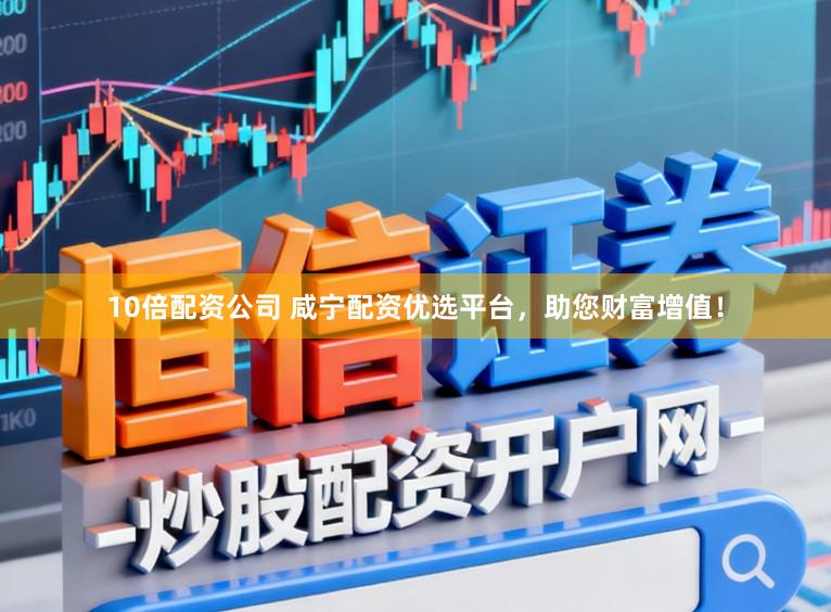 10倍配资公司 咸宁配资优选平台，助您财富增值！