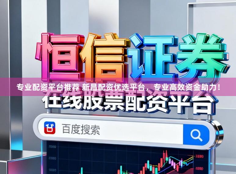 专业配资平台推荐 新昌配资优选平台，专业高效资金助力！