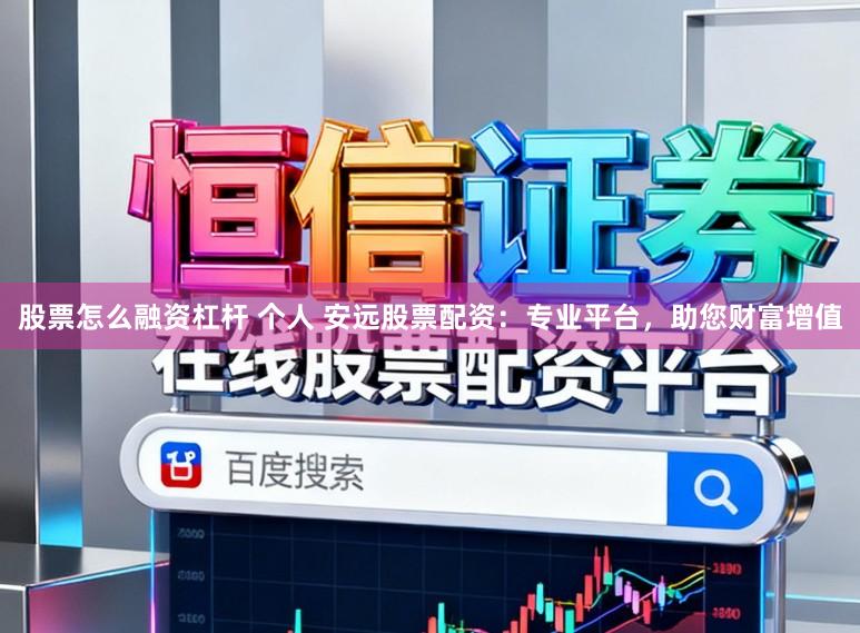 股票怎么融资杠杆 个人 安远股票配资：专业平台，助您财富增值