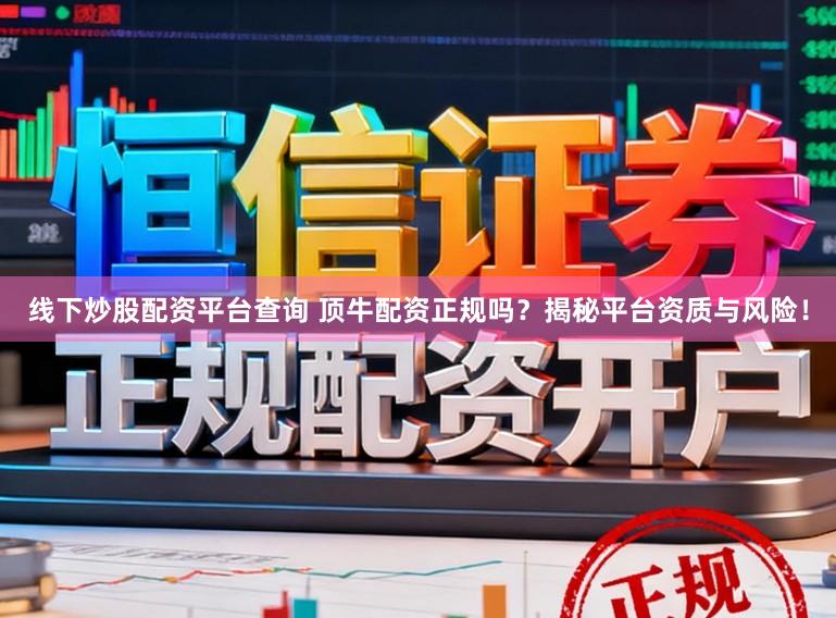 线下炒股配资平台查询 顶牛配资正规吗？揭秘平台资质与风险！