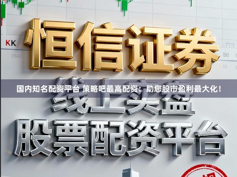 国内知名配资平台 策略吧最高配资：助您股市盈利最大化！