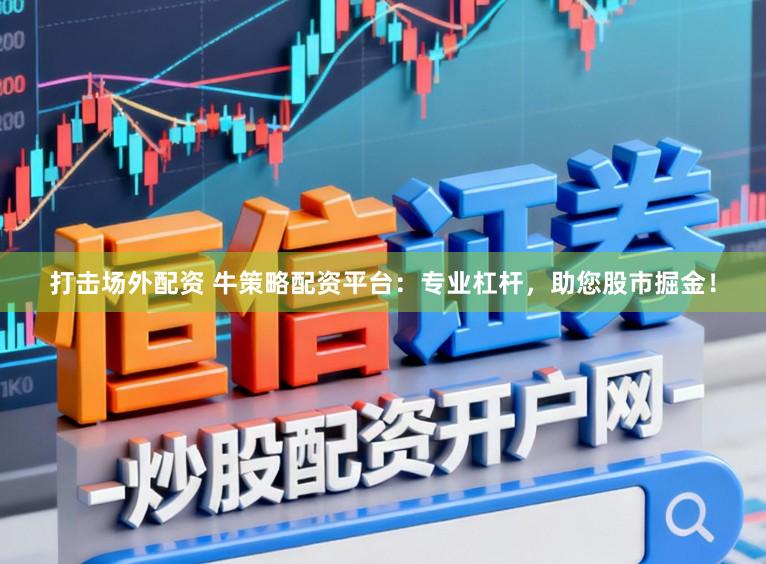 打击场外配资 牛策略配资平台：专业杠杆，助您股市掘金！