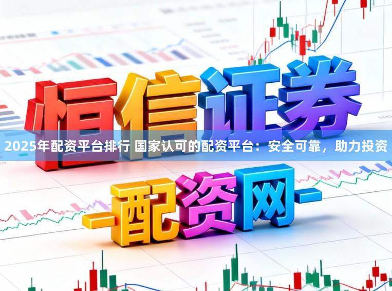 2025年配资平台排行 国家认可的配资平台：安全可靠，助力投资