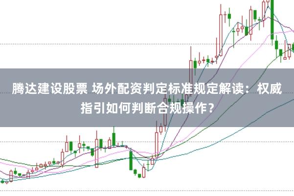腾达建设股票 场外配资判定标准规定解读：权威指引如何判断合规操作？