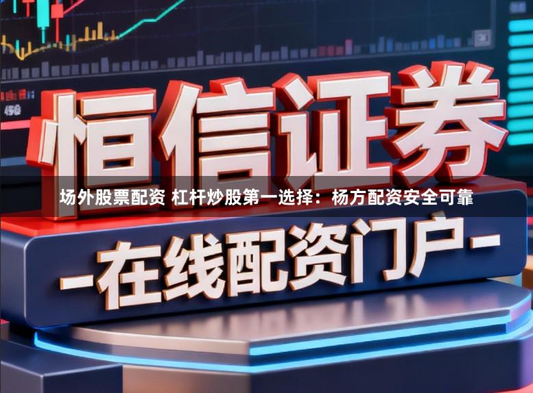 场外股票配资 杠杆炒股第一选择：杨方配资安全可靠