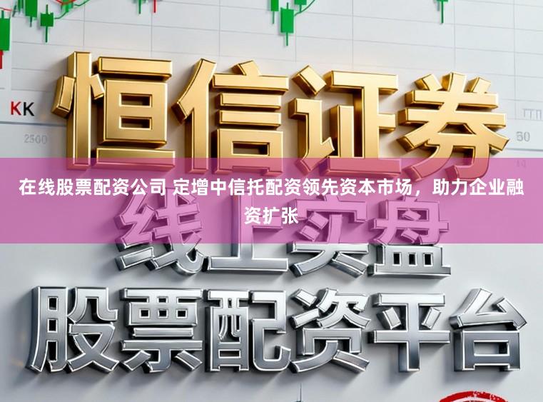 在线股票配资公司 定增中信托配资领先资本市场，助力企业融资扩张