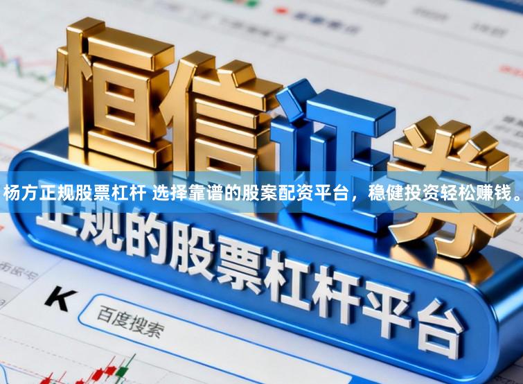 杨方正规股票杠杆 选择靠谱的股案配资平台，稳健投资轻松赚钱。