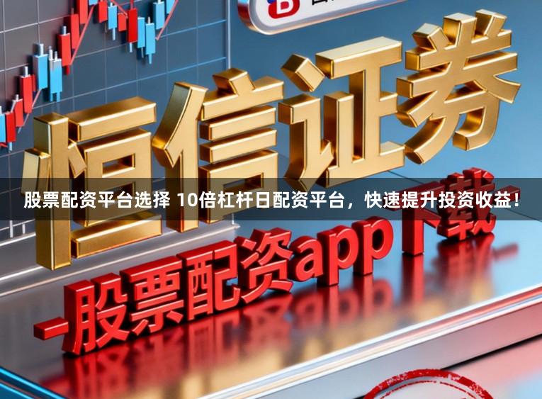 股票配资平台选择 10倍杠杆日配资平台，快速提升投资收益！
