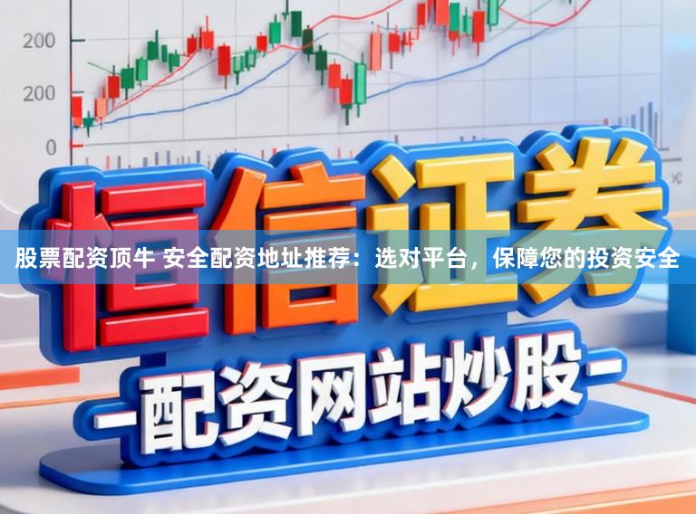 股票配资顶牛 安全配资地址推荐：选对平台，保障您的投资安全