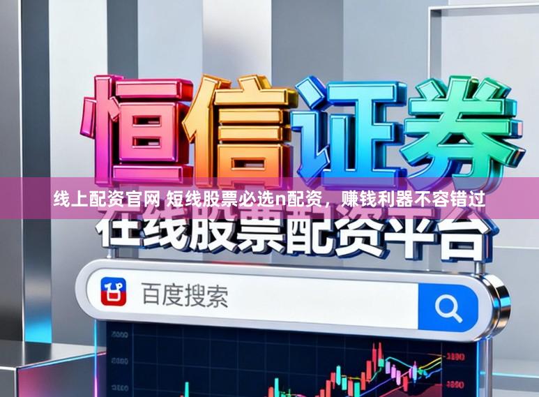 线上配资官网 短线股票必选n配资，赚钱利器不容错过