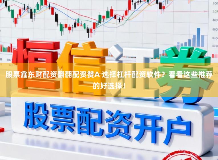 股票鑫东财配资翻翻配资赞A 选择杠杆配资软件？看看这些推荐的好选择！