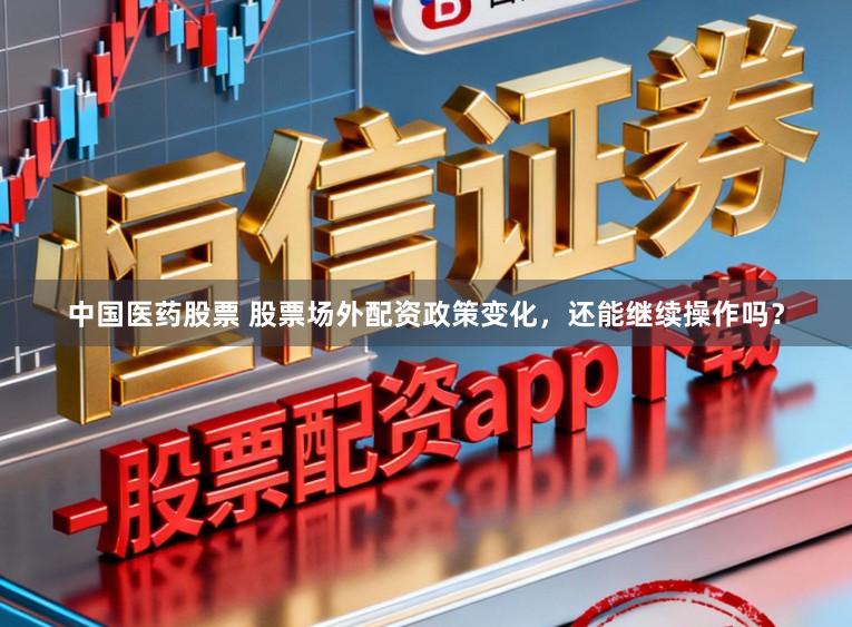 中国医药股票 股票场外配资政策变化，还能继续操作吗？
