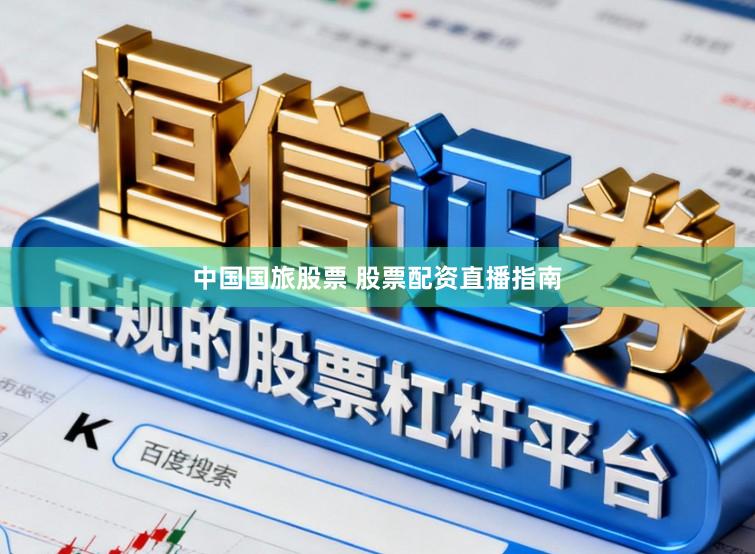 中国国旅股票 股票配资直播指南