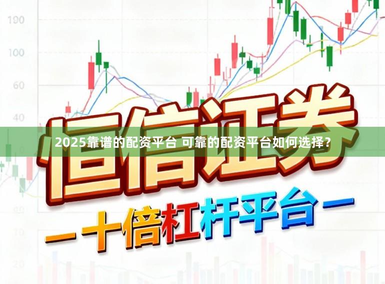 2025靠谱的配资平台 可靠的配资平台如何选择？