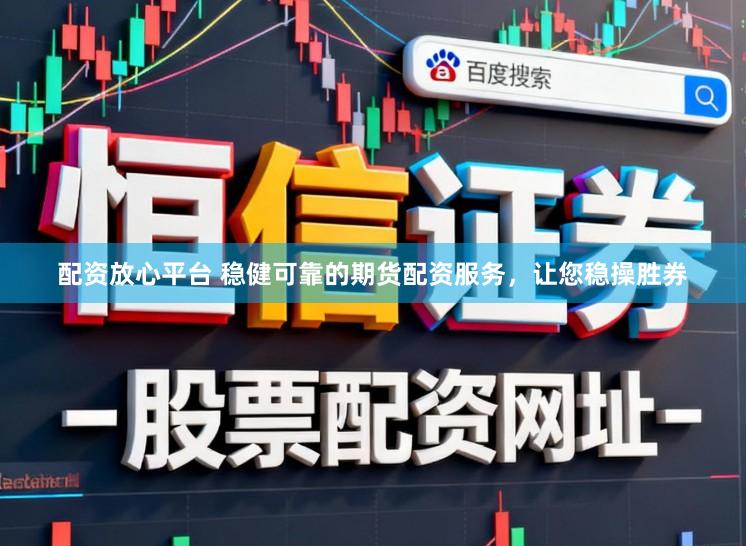 配资放心平台 稳健可靠的期货配资服务，让您稳操胜券